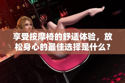 享受按摩椅的舒适体验，放松身心的最佳选择是什么？