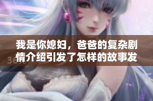 我是你媳妇，爸爸的复杂剧情介绍引发了怎样的故事发展呢