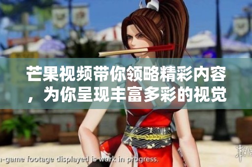芒果视频带你领略精彩内容，为你呈现丰富多彩的视觉盛宴。