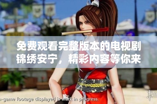 免费观看完整版本的电视剧锦绣安宁，精彩内容等你来探寻！