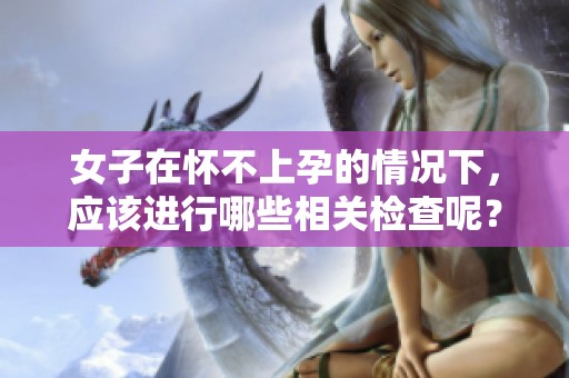 女子在怀不上孕的情况下，应该进行哪些相关检查呢？