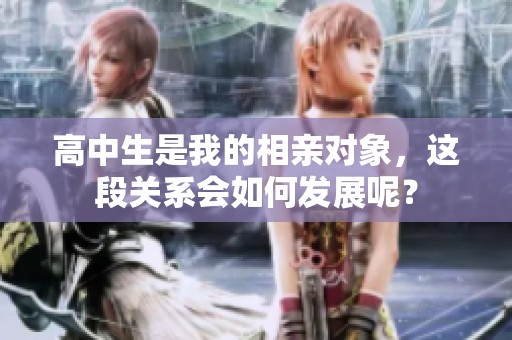 高中生是我的相亲对象，这段关系会如何发展呢？