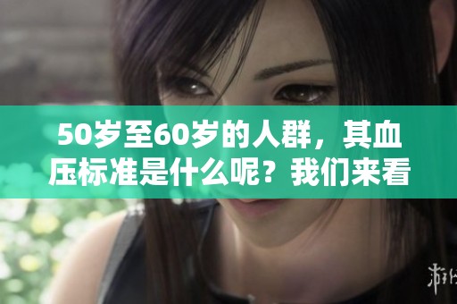 50岁至60岁的人群，其血压标准是什么呢？我们来看一下相关信息。