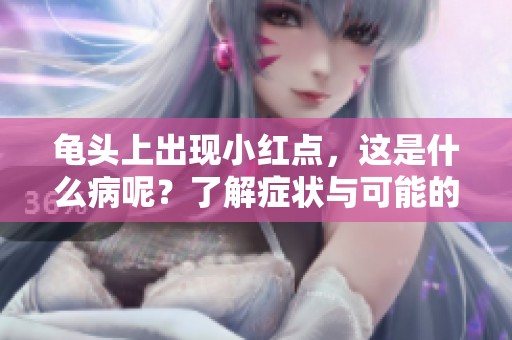 龟头上出现小红点，这是什么病呢？了解症状与可能的病因