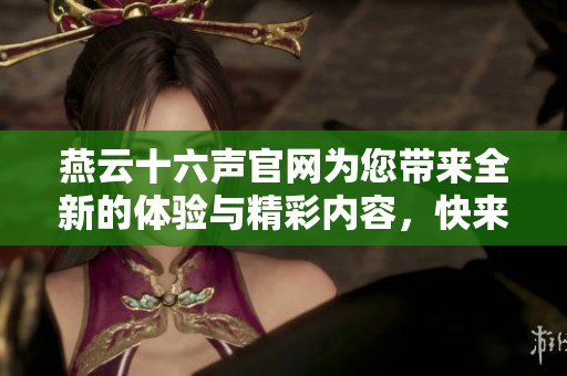 燕云十六声官网为您带来全新的体验与精彩内容，快来探索吧！