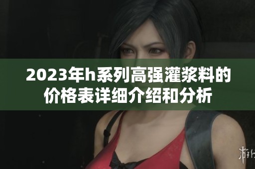 2023年h系列高强灌浆料的价格表详细介绍和分析