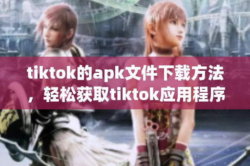 tiktok的apk文件下载方法，轻松获取tiktok应用程序的安装包