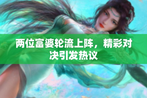 两位富婆轮流上阵，精彩对决引发热议