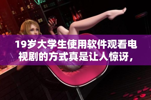 19岁大学生使用软件观看电视剧的方式真是让人惊讶，竟然可以免费享受如此精彩内容