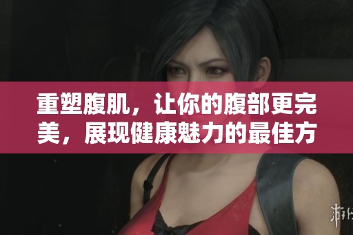 重塑腹肌，让你的腹部更完美，展现健康魅力的最佳方法是什么