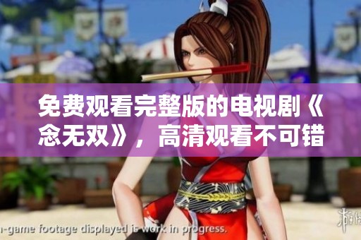 免费观看完整版的电视剧《念无双》，高清观看不可错过