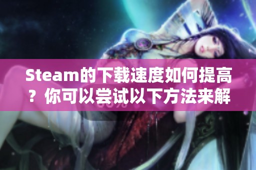 Steam的下载速度如何提高？你可以尝试以下方法来解决问题。