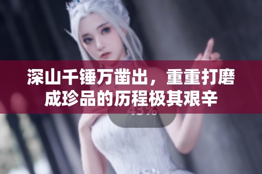 深山千锤万凿出，重重打磨成珍品的历程极其艰辛