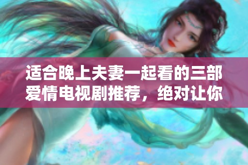 适合晚上夫妻一起看的三部爱情电视剧推荐，绝对让你们心动不已！