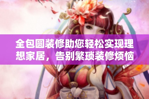 全包圆装修助您轻松实现理想家居，告别繁琐装修烦恼与困扰