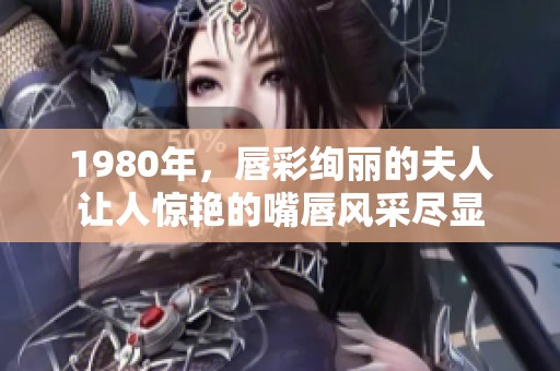 1980年，唇彩绚丽的夫人让人惊艳的嘴唇风采尽显
