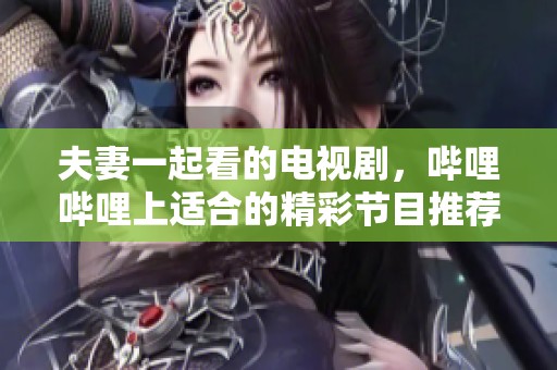 夫妻一起看的电视剧，哔哩哔哩上适合的精彩节目推荐