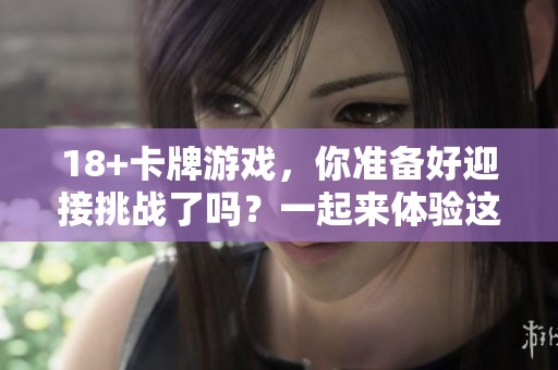 18+卡牌游戏，你准备好迎接挑战了吗？一起来体验这款刺激的游戏吧！