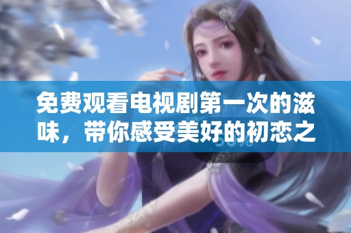 免费观看电视剧第一次的滋味，带你感受美好的初恋之旅