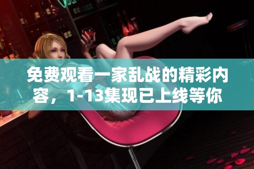 免费观看一家乱战的精彩内容，1-13集现已上线等你来体验