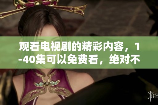 观看电视剧的精彩内容，1-40集可以免费看，绝对不容错过！