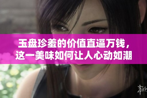 玉盘珍羞的价值直逼万钱，这一美味如何让人心动如潮
