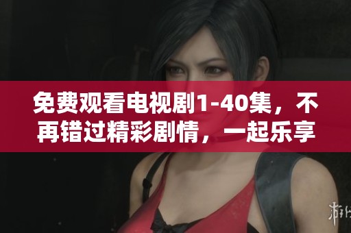 免费观看电视剧1-40集，不再错过精彩剧情，一起乐享好剧时光！