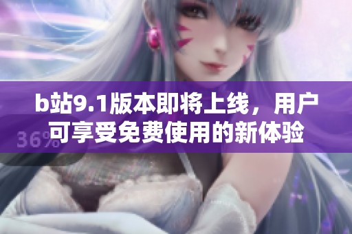 b站9.1版本即将上线，用户可享受免费使用的新体验