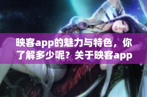 映客app的魅力与特色，你了解多少呢？关于映客app的精彩内容分享给大家。