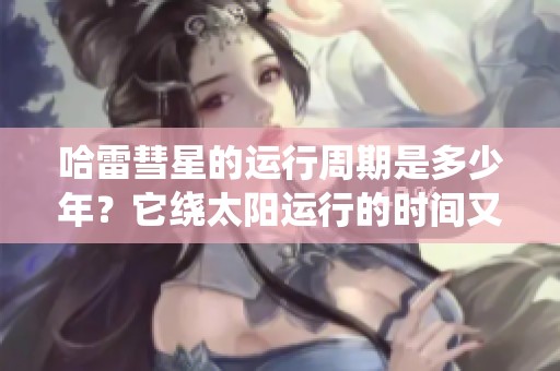 哈雷彗星的运行周期是多少年？它绕太阳运行的时间又是多久呢？