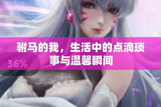 驸马的我，生活中的点滴琐事与温馨瞬间