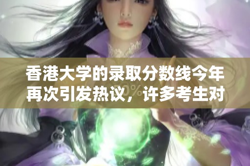 香港大学的录取分数线今年再次引发热议，许多考生对此表示关注。