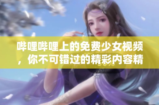 哔哩哔哩上的免费少女视频，你不可错过的精彩内容精选
