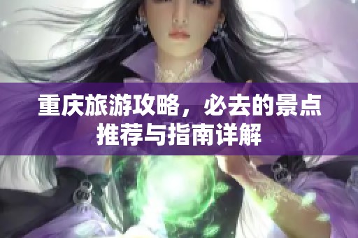 重庆旅游攻略，必去的景点推荐与指南详解