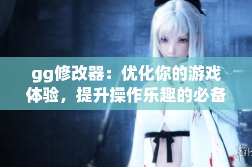 gg修改器：优化你的游戏体验，提升操作乐趣的必备工具