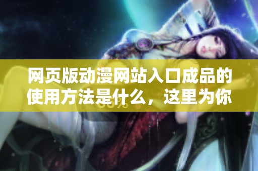 网页版动漫网站入口成品的使用方法是什么，这里为你详细解析一下