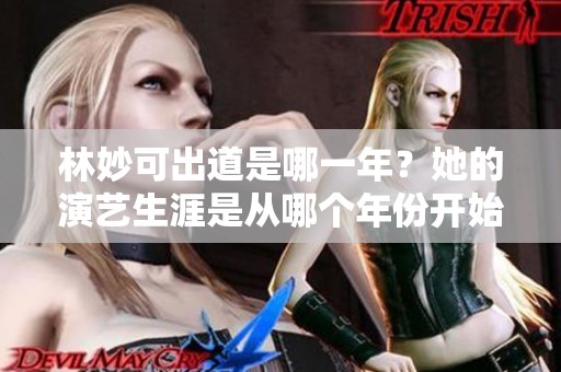 林妙可出道是哪一年？她的演艺生涯是从哪个年份开始的呢？