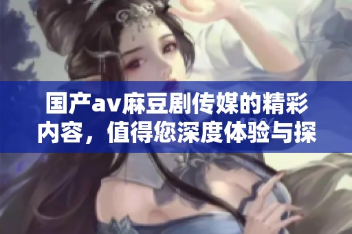 国产**麻豆剧传媒的精彩内容，值得您深度体验与探索