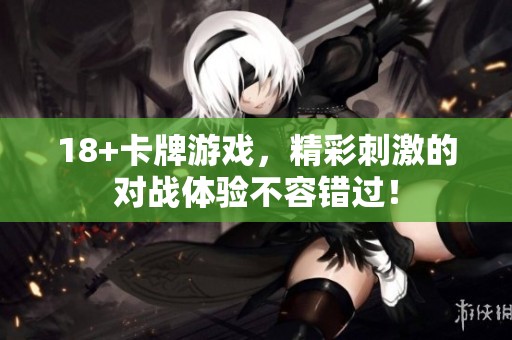 18+卡牌游戏，精彩刺激的对战体验不容错过！