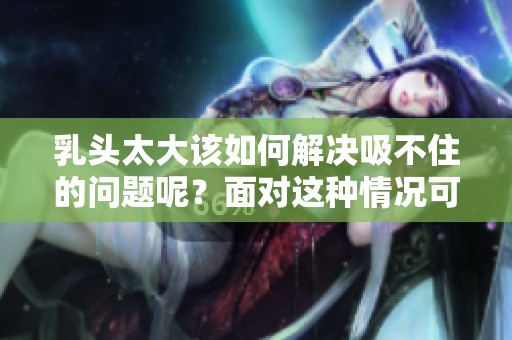 乳头太大该如何解决吸不住的问题呢？面对这种情况可以采取哪些有效的措施呢？
