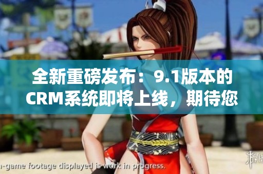 全新重磅发布：9.1版本的CRM系统即将上线，期待您的体验与反馈！