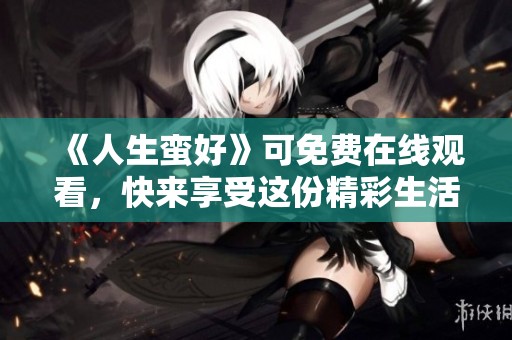 《人生蛮好》可免费在线观看，快来享受这份精彩生活！