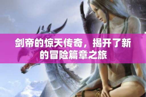 剑帝的惊天传奇，揭开了新的冒险篇章之旅