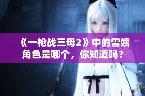 《一枪战三母2》中的雪姨角色是哪个，你知道吗？