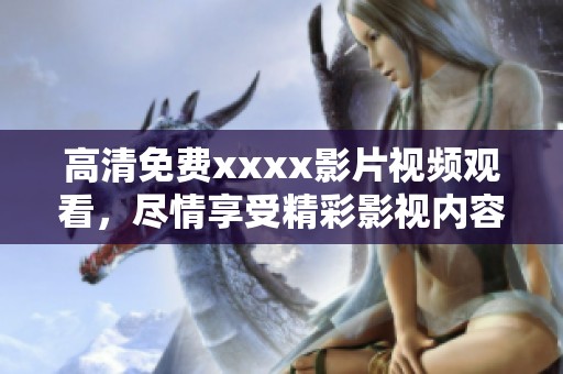 高清免费xxxx影片视频观看，尽情享受精彩影视内容的乐趣