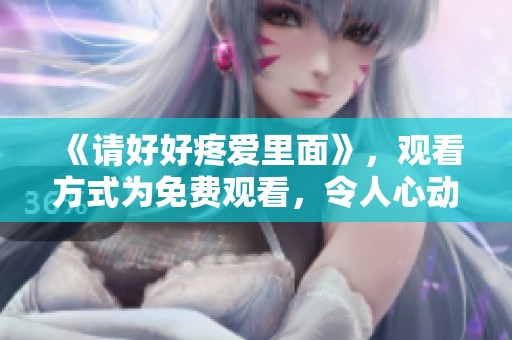 《请好好疼爱里面》，观看方式为免费观看，令人心动不已