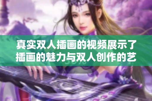 真实双人插画的视频展示了插画的魅力与双人创作的艺术之美。