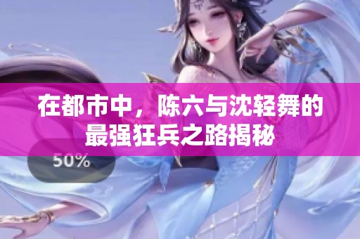 在都市中，陈六与沈轻舞的最强狂兵之路揭秘