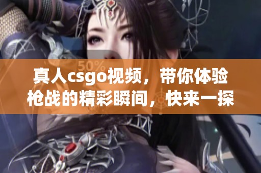 真人csgo视频，带你体验枪战的精彩瞬间，快来一探究竟吧