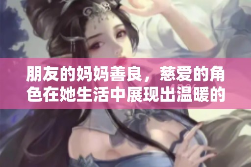 朋友的妈妈善良，慈爱的角色在她生活中展现出温暖的力量